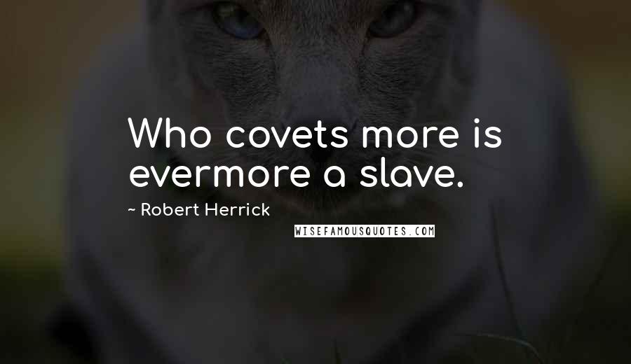 Robert Herrick Quotes: Who covets more is evermore a slave.