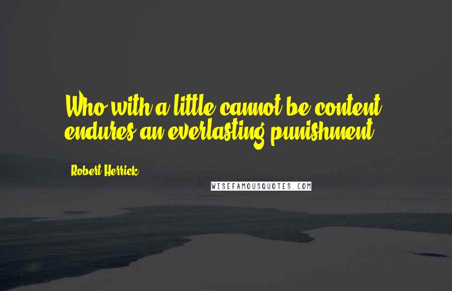 Robert Herrick Quotes: Who with a little cannot be content, endures an everlasting punishment.