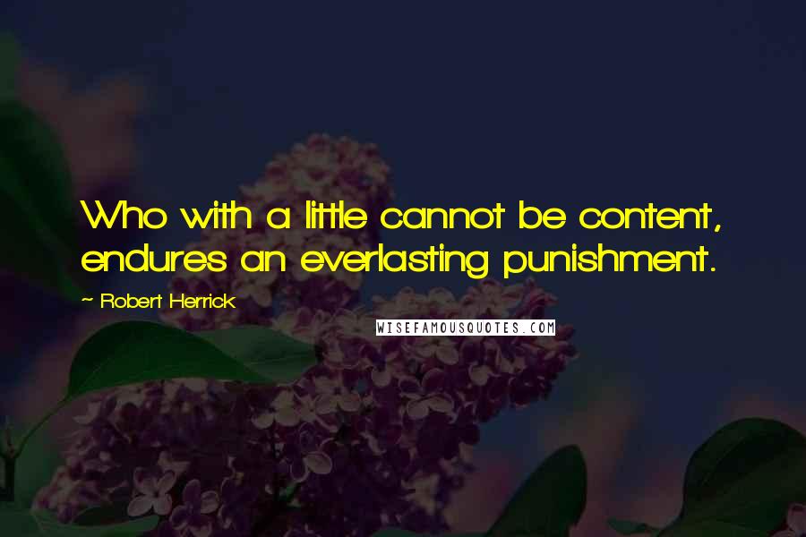 Robert Herrick Quotes: Who with a little cannot be content, endures an everlasting punishment.