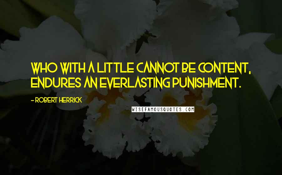 Robert Herrick Quotes: Who with a little cannot be content, endures an everlasting punishment.