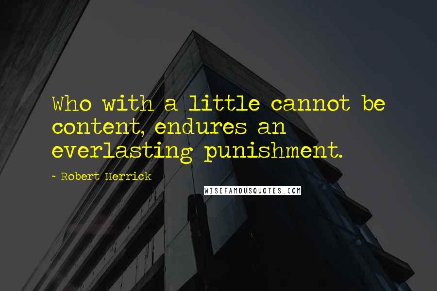 Robert Herrick Quotes: Who with a little cannot be content, endures an everlasting punishment.