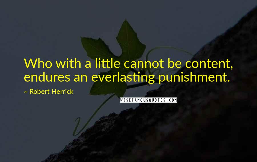 Robert Herrick Quotes: Who with a little cannot be content, endures an everlasting punishment.