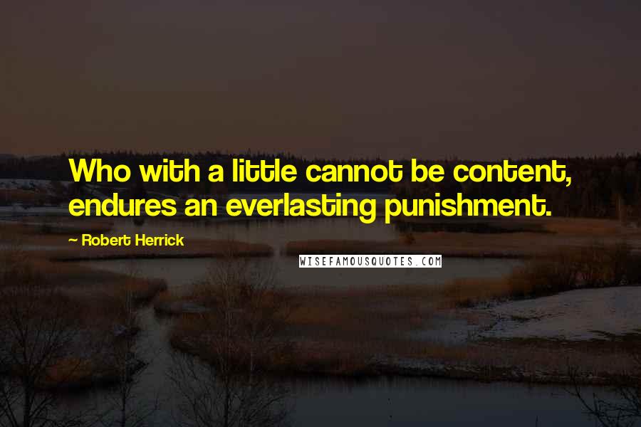 Robert Herrick Quotes: Who with a little cannot be content, endures an everlasting punishment.