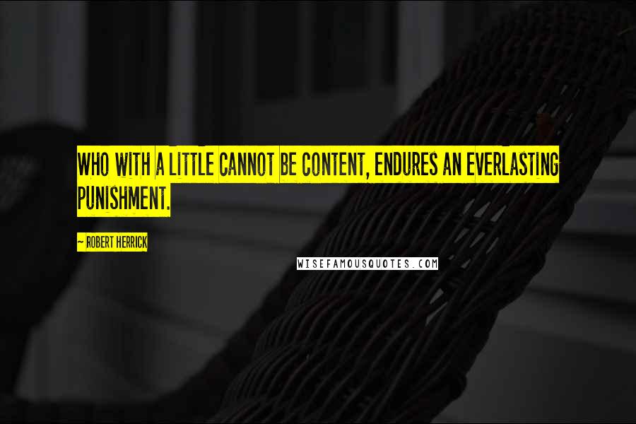 Robert Herrick Quotes: Who with a little cannot be content, endures an everlasting punishment.