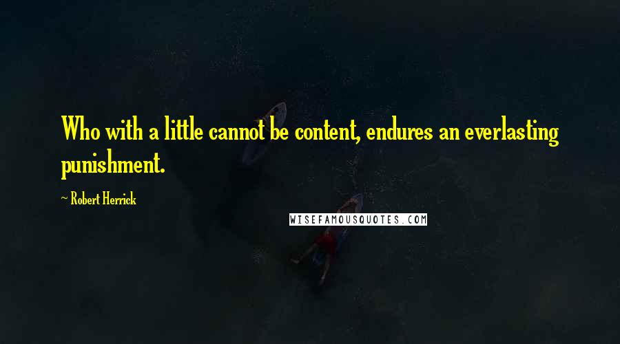 Robert Herrick Quotes: Who with a little cannot be content, endures an everlasting punishment.