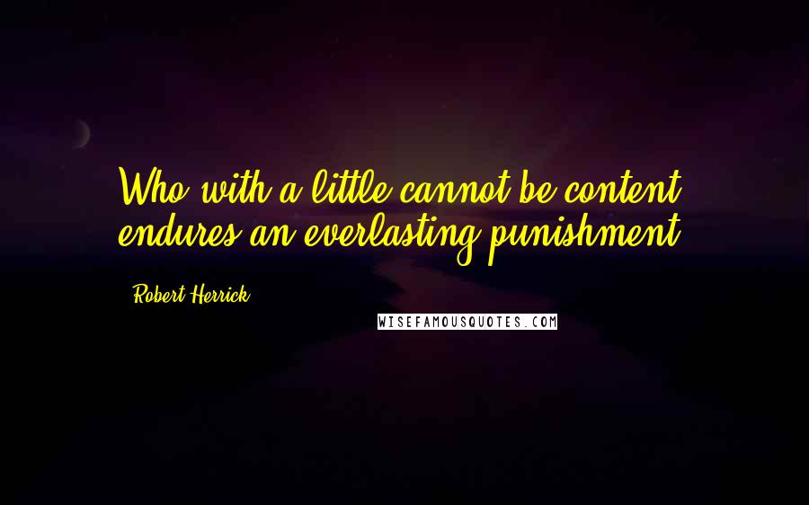 Robert Herrick Quotes: Who with a little cannot be content, endures an everlasting punishment.