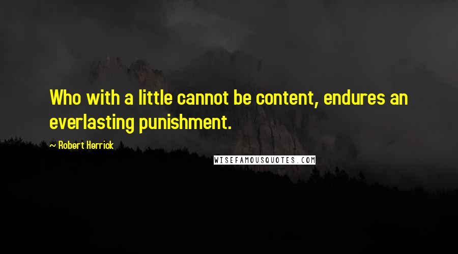 Robert Herrick Quotes: Who with a little cannot be content, endures an everlasting punishment.