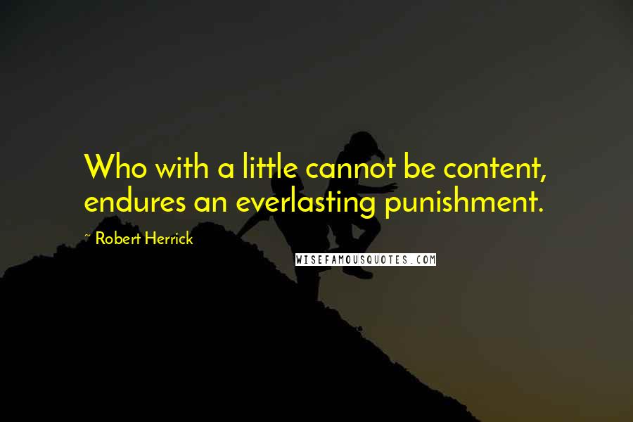 Robert Herrick Quotes: Who with a little cannot be content, endures an everlasting punishment.