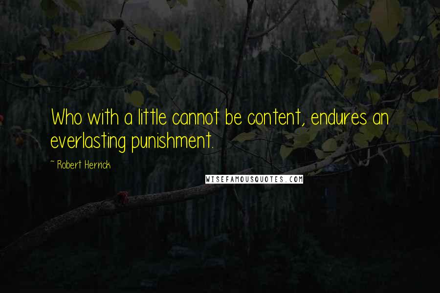 Robert Herrick Quotes: Who with a little cannot be content, endures an everlasting punishment.