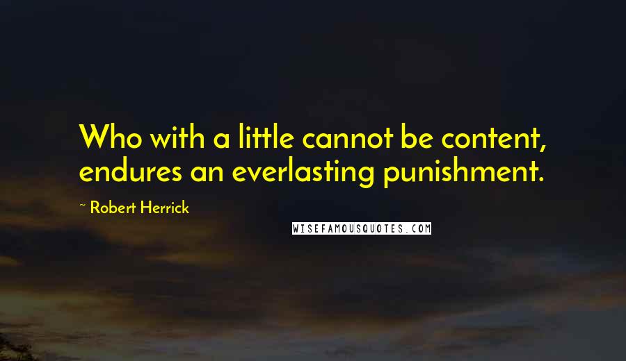 Robert Herrick Quotes: Who with a little cannot be content, endures an everlasting punishment.