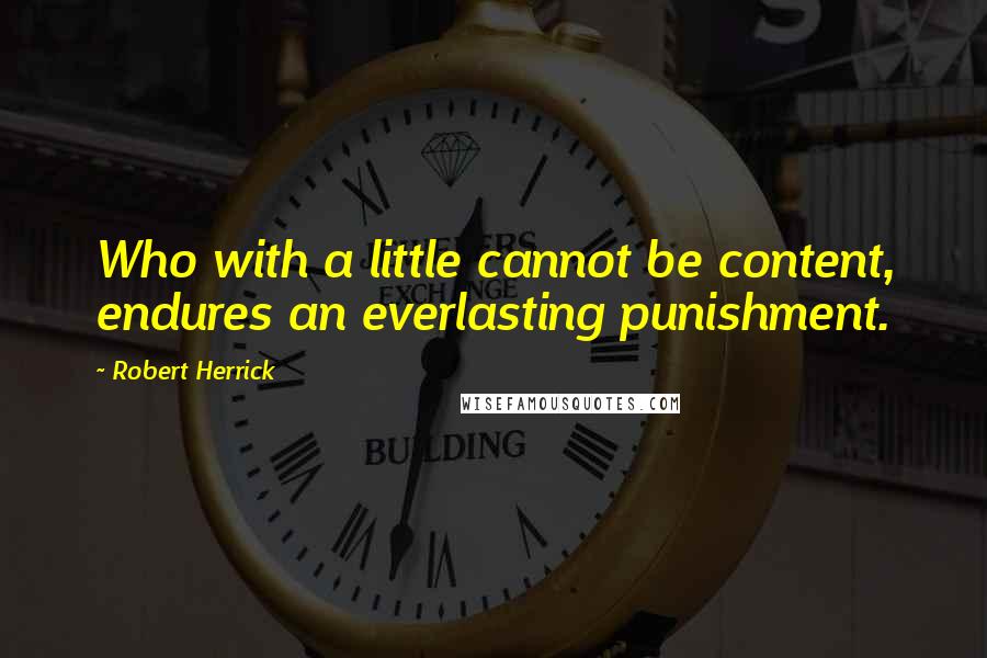 Robert Herrick Quotes: Who with a little cannot be content, endures an everlasting punishment.