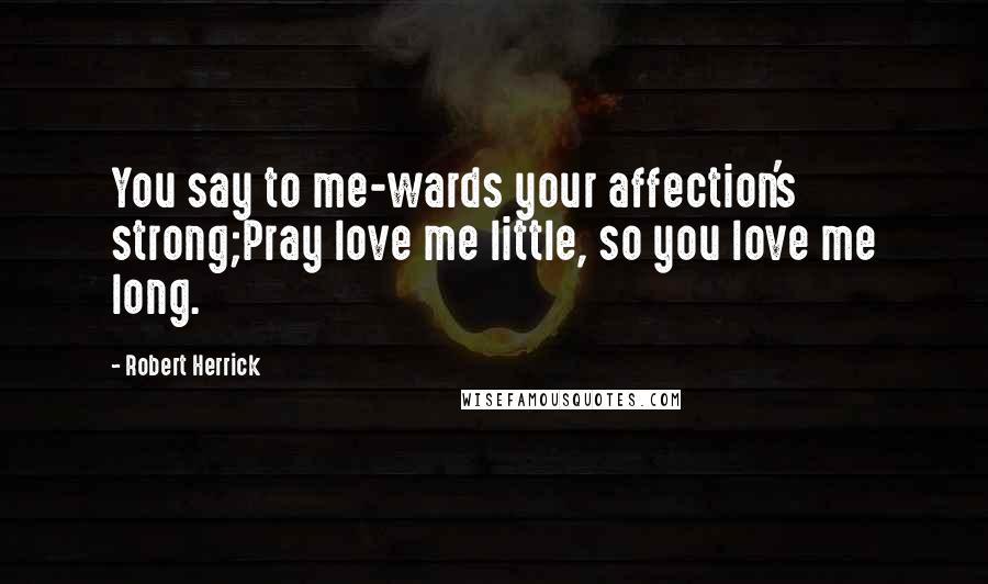 Robert Herrick Quotes: You say to me-wards your affection's strong;Pray love me little, so you love me long.