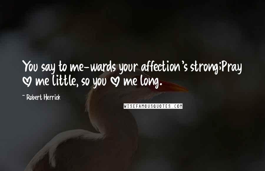 Robert Herrick Quotes: You say to me-wards your affection's strong;Pray love me little, so you love me long.