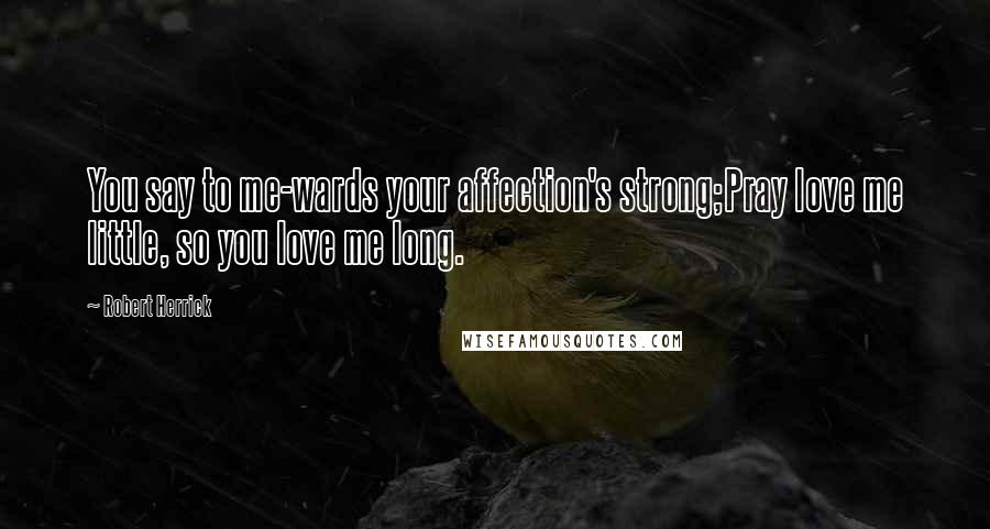 Robert Herrick Quotes: You say to me-wards your affection's strong;Pray love me little, so you love me long.