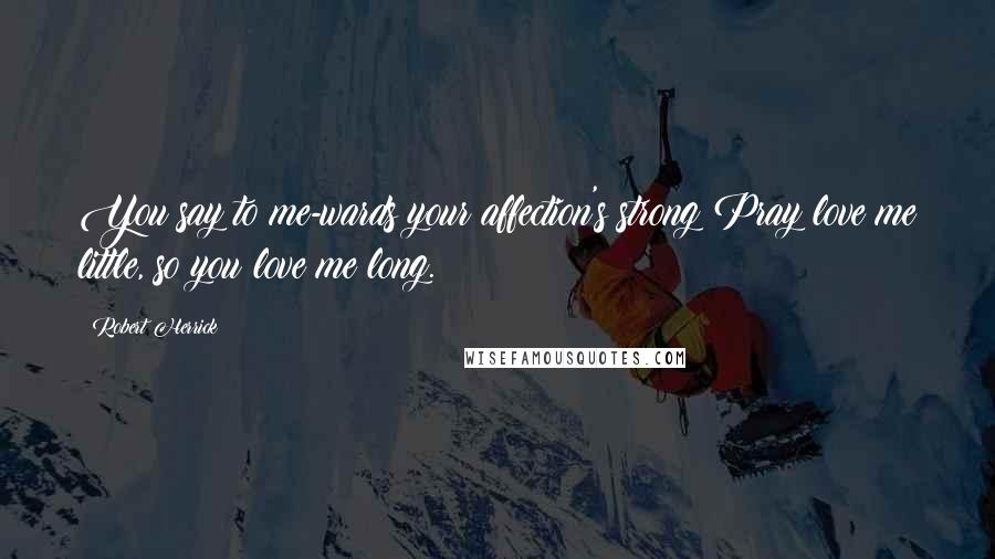 Robert Herrick Quotes: You say to me-wards your affection's strong;Pray love me little, so you love me long.