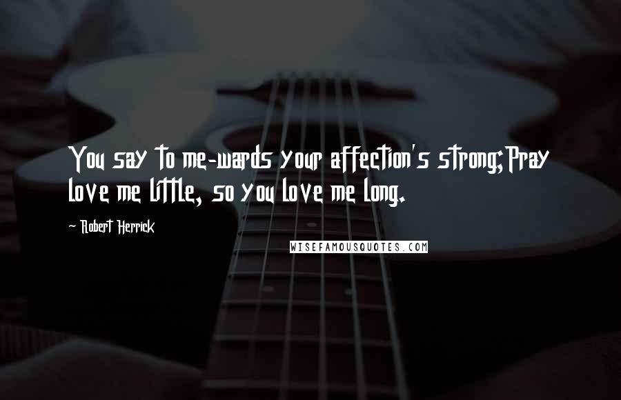Robert Herrick Quotes: You say to me-wards your affection's strong;Pray love me little, so you love me long.