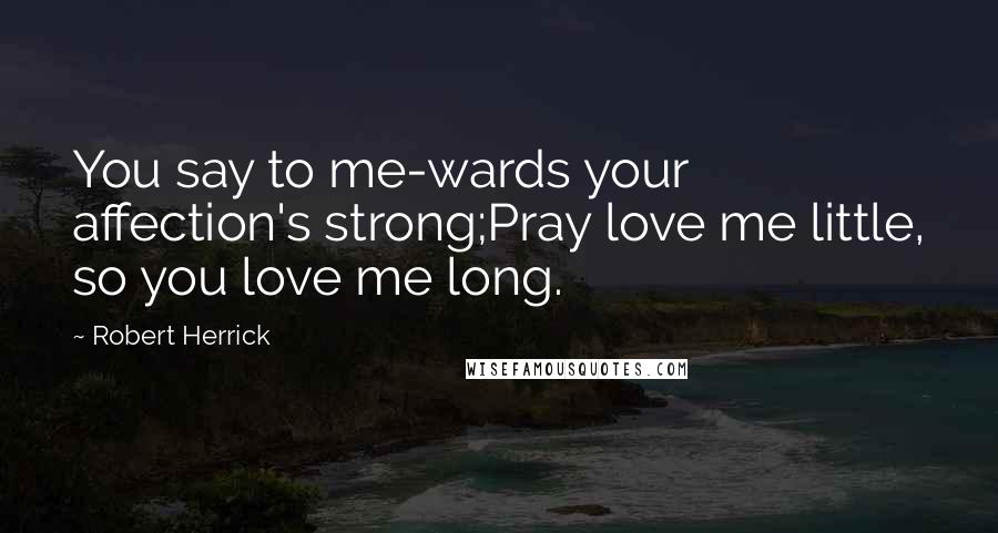 Robert Herrick Quotes: You say to me-wards your affection's strong;Pray love me little, so you love me long.