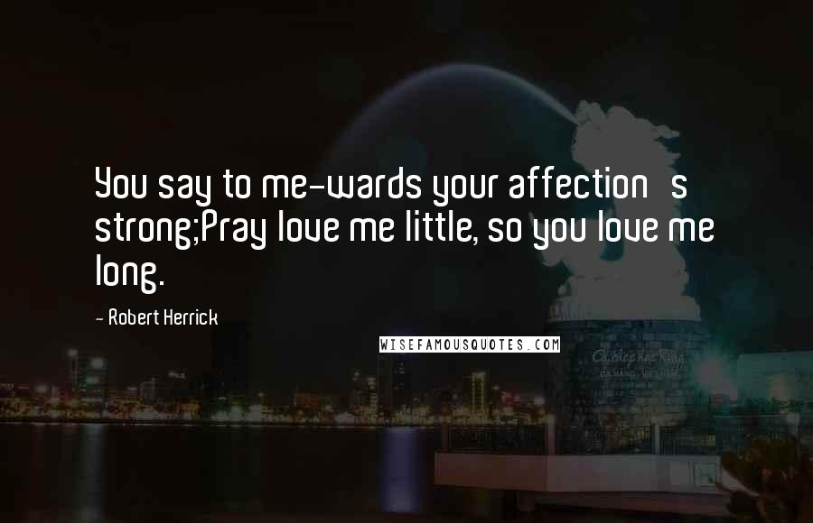 Robert Herrick Quotes: You say to me-wards your affection's strong;Pray love me little, so you love me long.