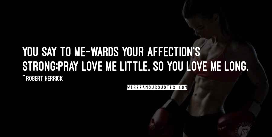 Robert Herrick Quotes: You say to me-wards your affection's strong;Pray love me little, so you love me long.