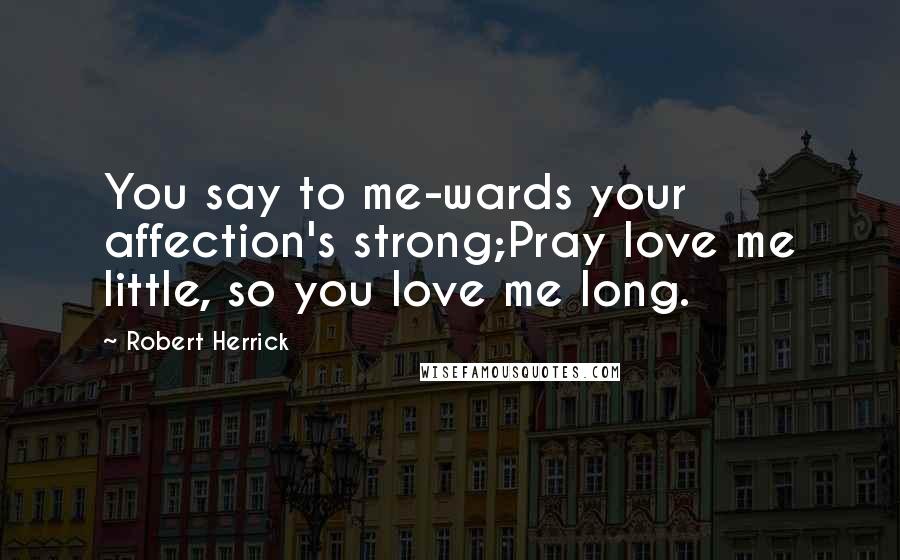 Robert Herrick Quotes: You say to me-wards your affection's strong;Pray love me little, so you love me long.