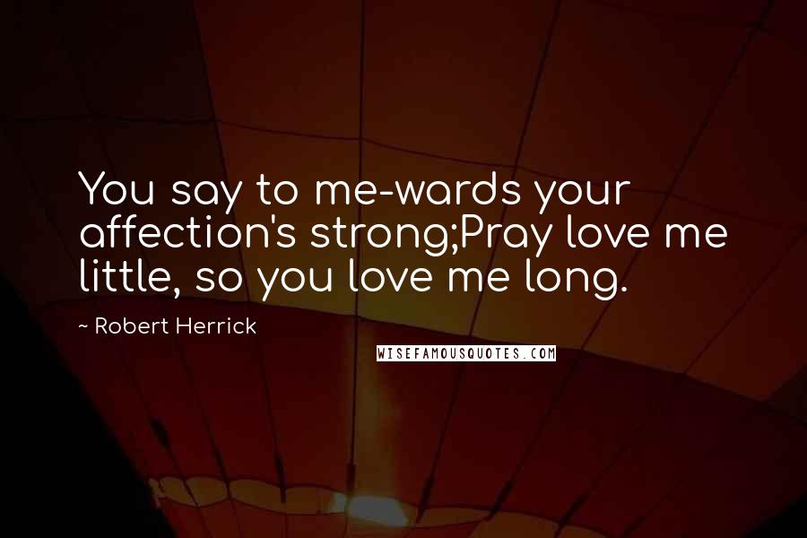 Robert Herrick Quotes: You say to me-wards your affection's strong;Pray love me little, so you love me long.