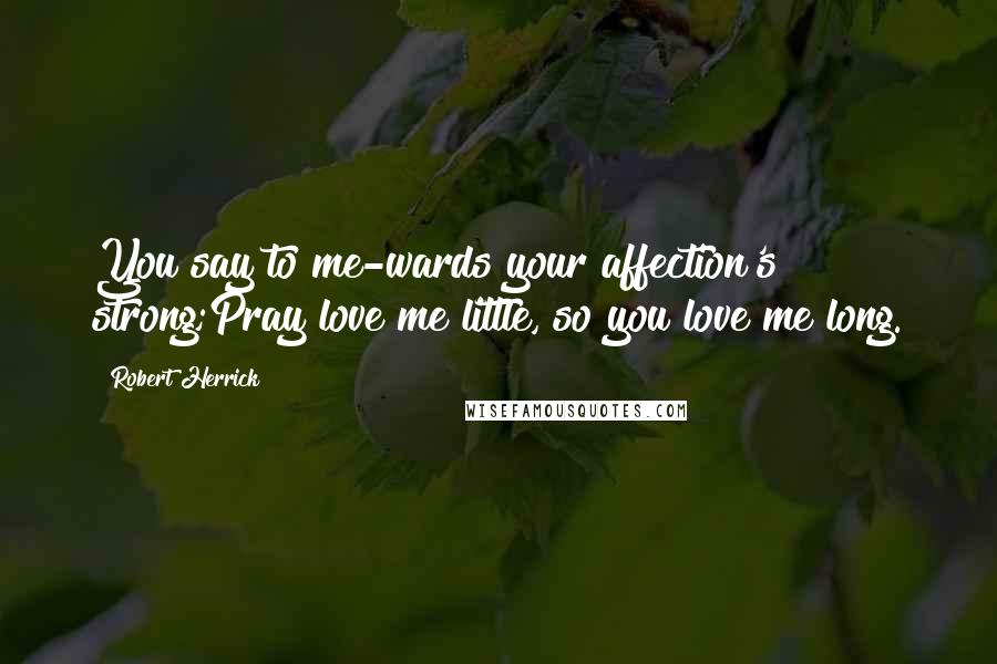 Robert Herrick Quotes: You say to me-wards your affection's strong;Pray love me little, so you love me long.