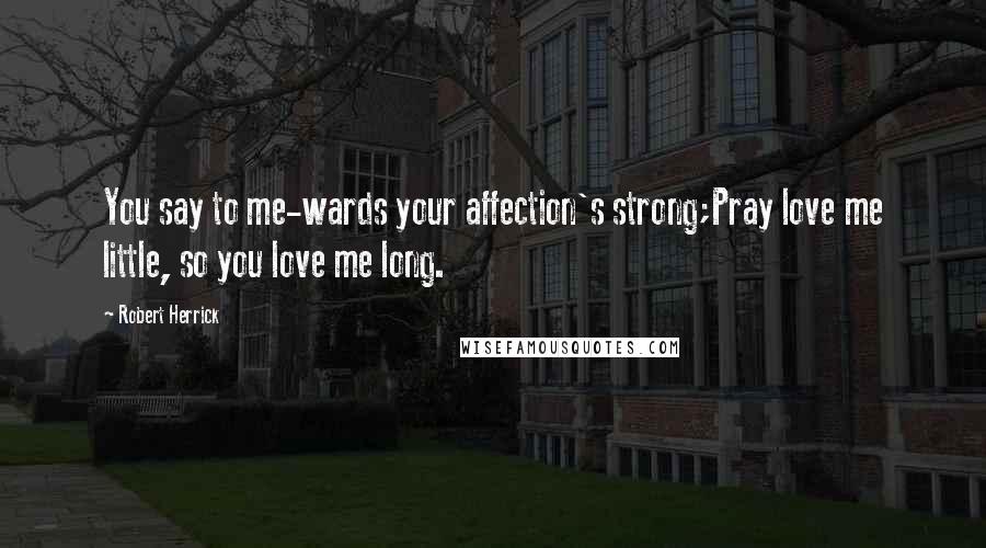 Robert Herrick Quotes: You say to me-wards your affection's strong;Pray love me little, so you love me long.