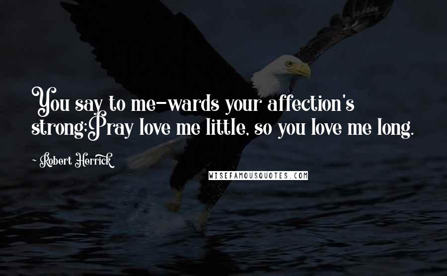 Robert Herrick Quotes: You say to me-wards your affection's strong;Pray love me little, so you love me long.