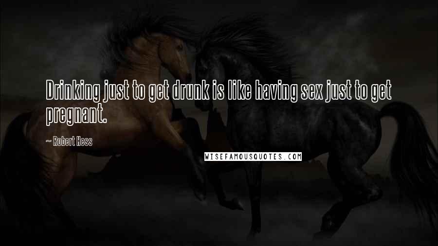 Robert Hess Quotes: Drinking just to get drunk is like having sex just to get pregnant.