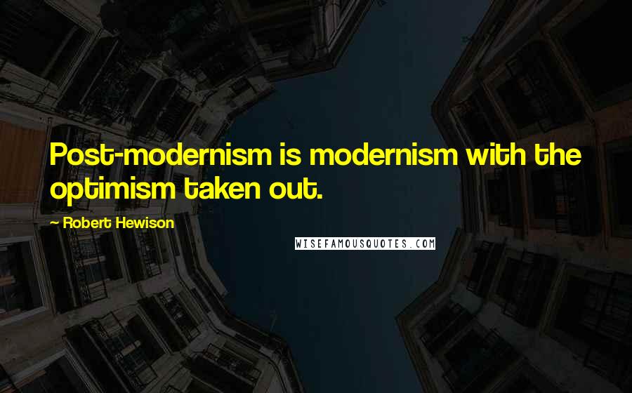 Robert Hewison Quotes: Post-modernism is modernism with the optimism taken out.