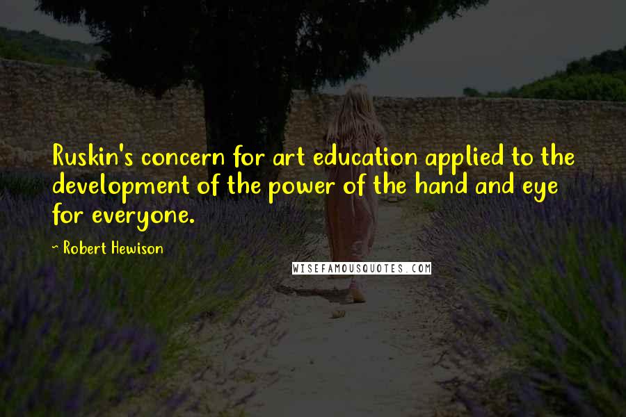 Robert Hewison Quotes: Ruskin's concern for art education applied to the development of the power of the hand and eye for everyone.