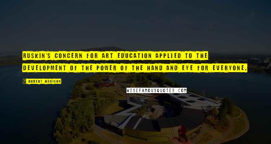 Robert Hewison Quotes: Ruskin's concern for art education applied to the development of the power of the hand and eye for everyone.