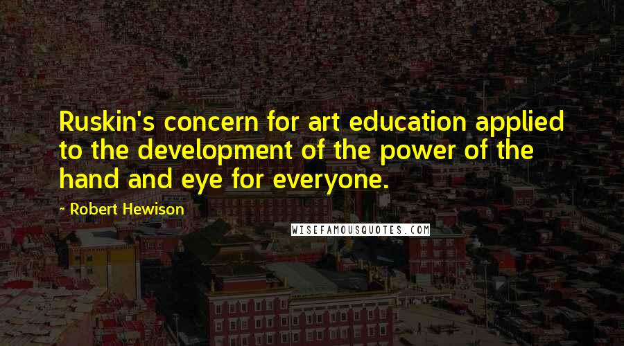 Robert Hewison Quotes: Ruskin's concern for art education applied to the development of the power of the hand and eye for everyone.