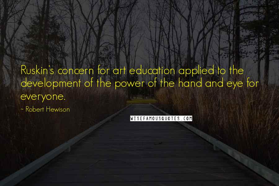 Robert Hewison Quotes: Ruskin's concern for art education applied to the development of the power of the hand and eye for everyone.