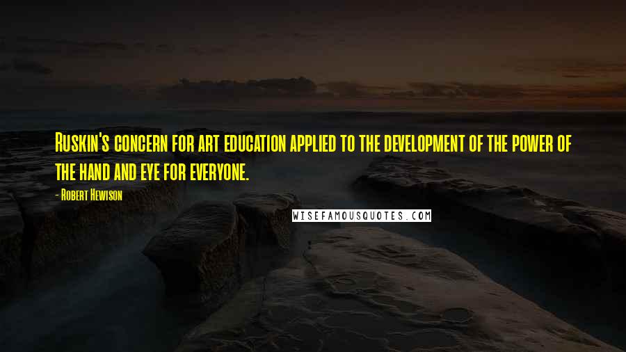 Robert Hewison Quotes: Ruskin's concern for art education applied to the development of the power of the hand and eye for everyone.