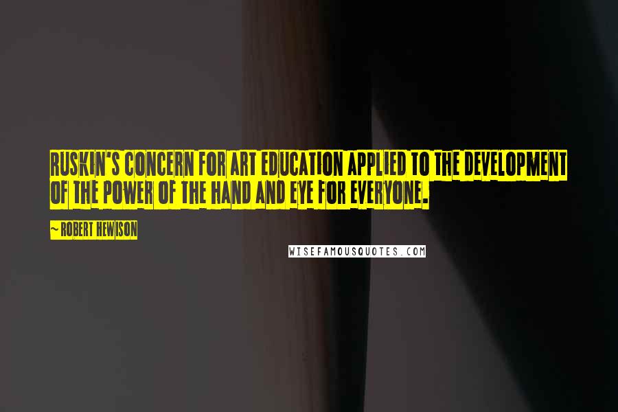 Robert Hewison Quotes: Ruskin's concern for art education applied to the development of the power of the hand and eye for everyone.