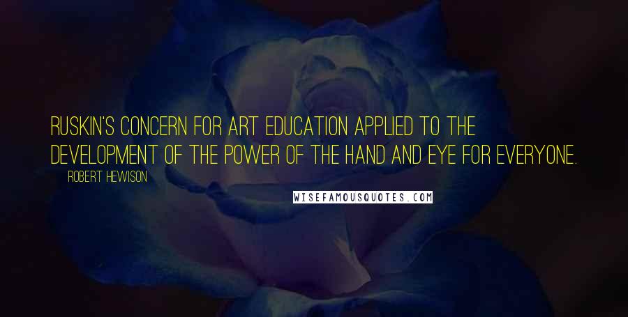 Robert Hewison Quotes: Ruskin's concern for art education applied to the development of the power of the hand and eye for everyone.