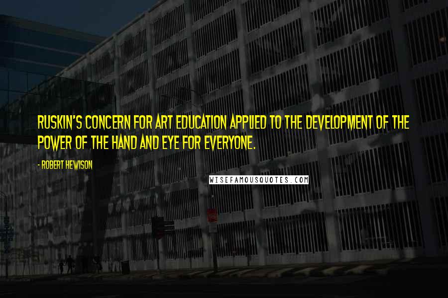 Robert Hewison Quotes: Ruskin's concern for art education applied to the development of the power of the hand and eye for everyone.