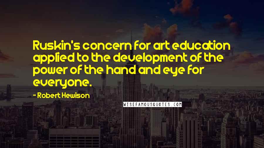 Robert Hewison Quotes: Ruskin's concern for art education applied to the development of the power of the hand and eye for everyone.