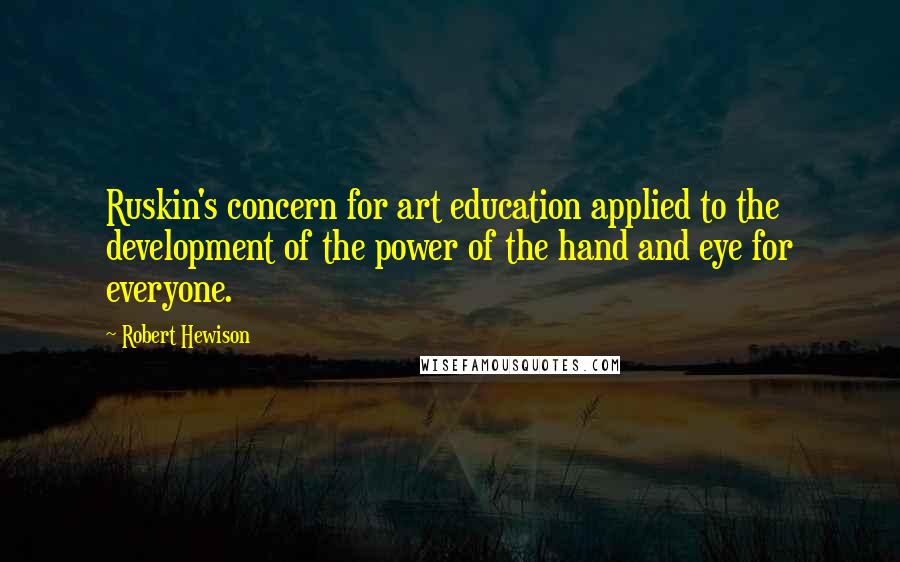 Robert Hewison Quotes: Ruskin's concern for art education applied to the development of the power of the hand and eye for everyone.