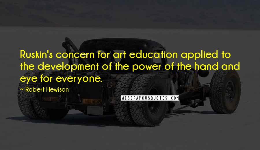 Robert Hewison Quotes: Ruskin's concern for art education applied to the development of the power of the hand and eye for everyone.