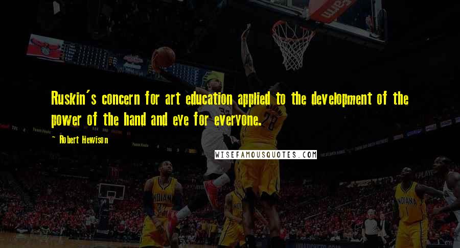 Robert Hewison Quotes: Ruskin's concern for art education applied to the development of the power of the hand and eye for everyone.
