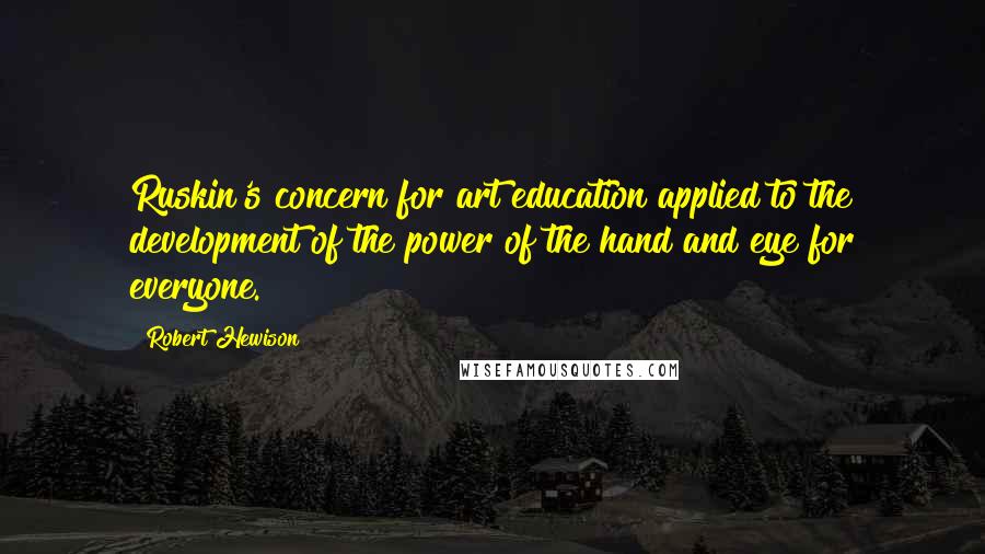 Robert Hewison Quotes: Ruskin's concern for art education applied to the development of the power of the hand and eye for everyone.