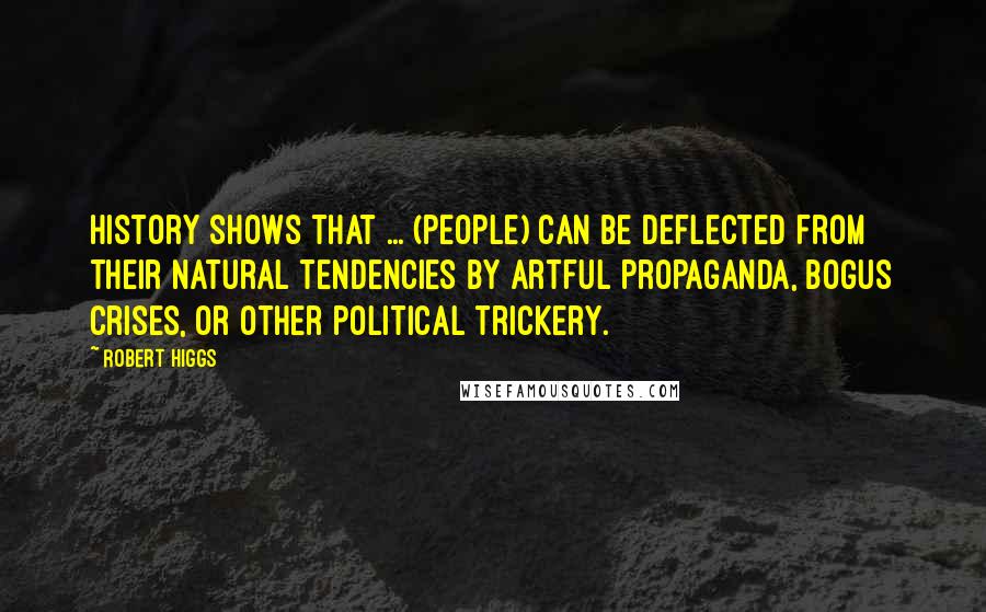 Robert Higgs Quotes: History shows that ... (people) can be deflected from their natural tendencies by artful propaganda, bogus crises, or other political trickery.