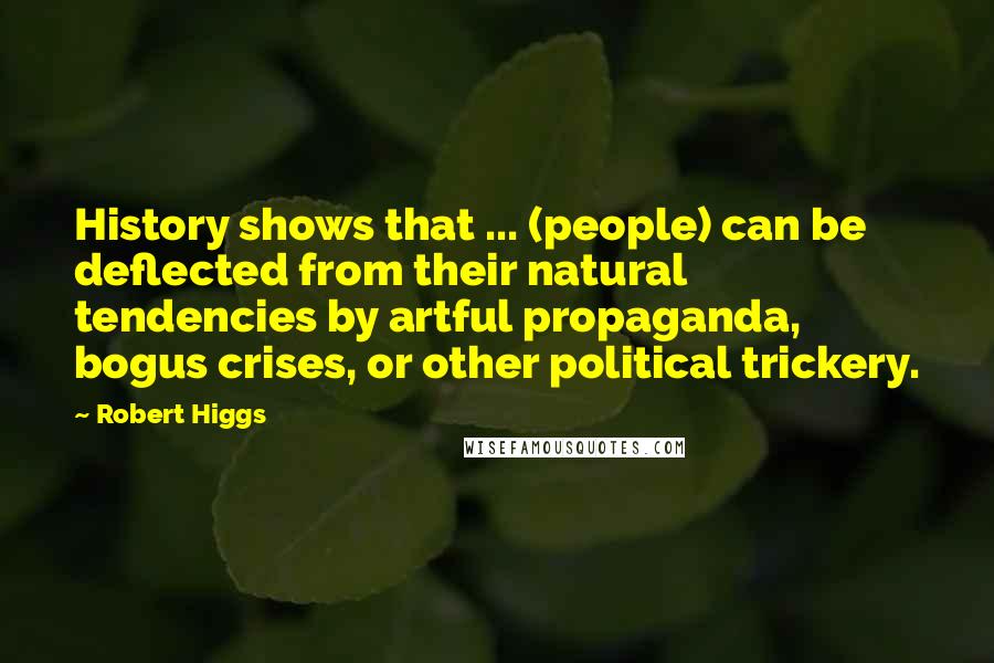 Robert Higgs Quotes: History shows that ... (people) can be deflected from their natural tendencies by artful propaganda, bogus crises, or other political trickery.