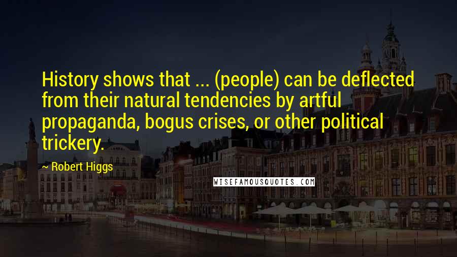 Robert Higgs Quotes: History shows that ... (people) can be deflected from their natural tendencies by artful propaganda, bogus crises, or other political trickery.