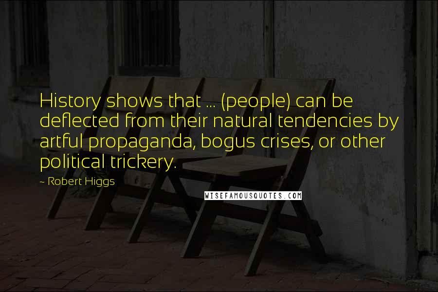 Robert Higgs Quotes: History shows that ... (people) can be deflected from their natural tendencies by artful propaganda, bogus crises, or other political trickery.