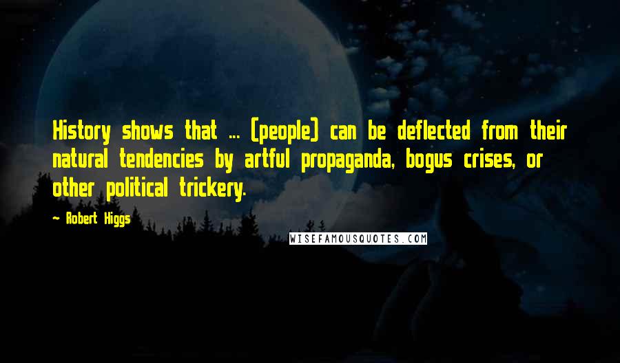 Robert Higgs Quotes: History shows that ... (people) can be deflected from their natural tendencies by artful propaganda, bogus crises, or other political trickery.