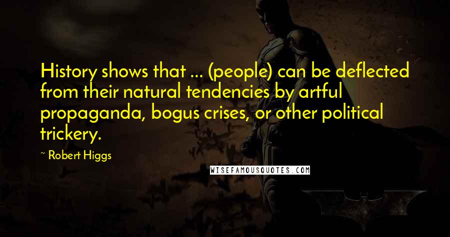 Robert Higgs Quotes: History shows that ... (people) can be deflected from their natural tendencies by artful propaganda, bogus crises, or other political trickery.