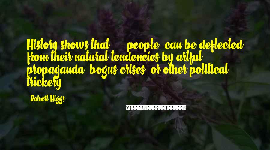 Robert Higgs Quotes: History shows that ... (people) can be deflected from their natural tendencies by artful propaganda, bogus crises, or other political trickery.